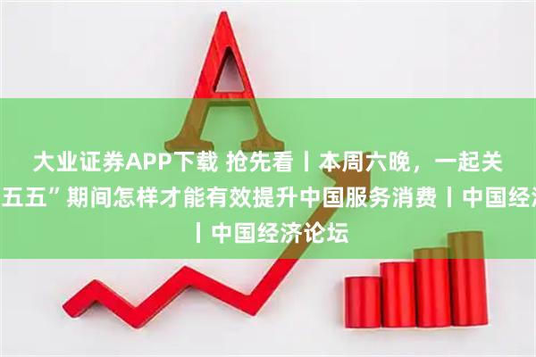 大业证券APP下载 抢先看丨本周六晚，一起关注“十五五”期间怎样才能有效提升中国服务消费丨中国经济论坛