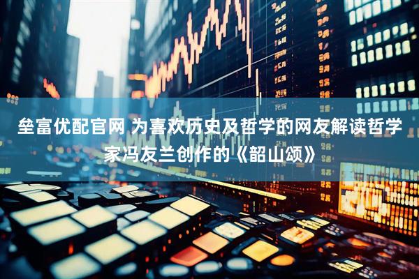 垒富优配官网 为喜欢历史及哲学的网友解读哲学家冯友兰创作的《韶山颂》