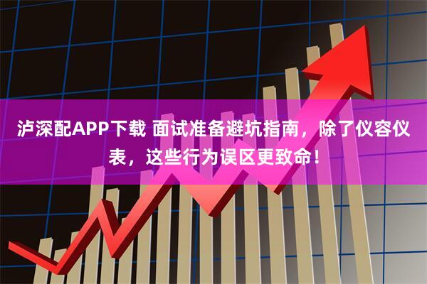 泸深配APP下载 面试准备避坑指南，除了仪容仪表，这些行为误区更致命！
