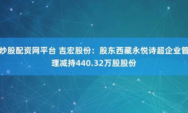 炒股配资网平台 吉宏股份：股东西藏永悦诗超企业管理减持440.32万股股份