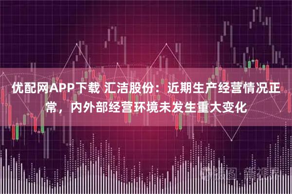 优配网APP下载 汇洁股份：近期生产经营情况正常，内外部经营环境未发生重大变化