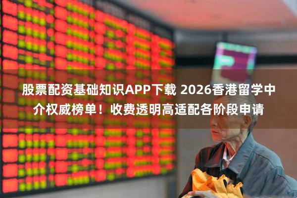 股票配资基础知识APP下载 2026香港留学中介权威榜单！收费透明高适配各阶段申请