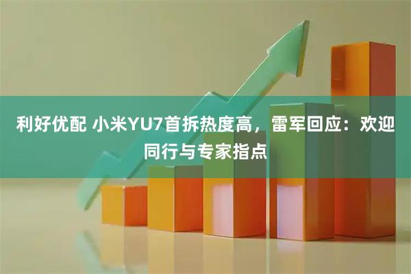 利好优配 小米YU7首拆热度高，雷军回应：欢迎同行与专家指点