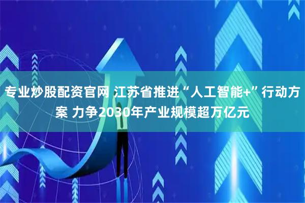专业炒股配资官网 江苏省推进“人工智能+”行动方案 力争2030年产业规模超万亿元