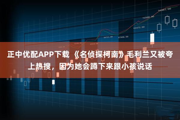 正中优配APP下载 《名侦探柯南》毛利兰又被夸上热搜，因为她会蹲下来跟小孩说话