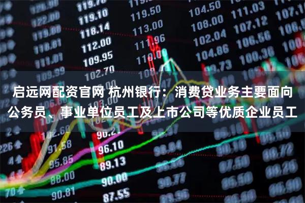 启远网配资官网 杭州银行：消费贷业务主要面向公务员、事业单位员工及上市公司等优质企业员工