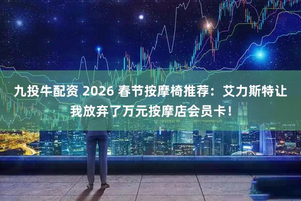 九投牛配资 2026 春节按摩椅推荐：艾力斯特让我放弃了万元按摩店会员卡！