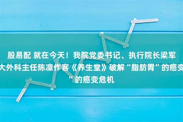 股易配 就在今天！我院党委书记、执行院长梁军携手大外科主任陈凛作客《养生堂》破解“脂肪胃”的癌变危机