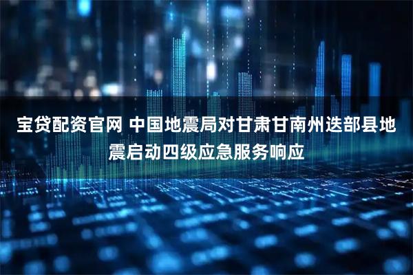 宝贷配资官网 中国地震局对甘肃甘南州迭部县地震启动四级应急服务响应