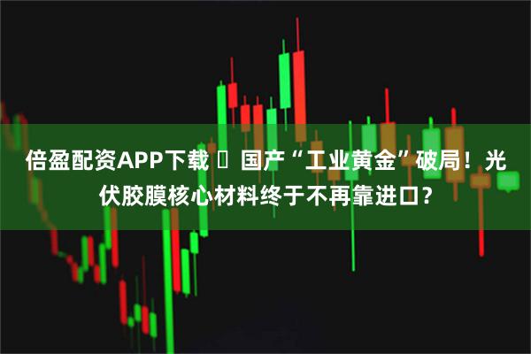 倍盈配资APP下载 ​国产“工业黄金”破局！光伏胶膜核心材料终于不再靠进口？
