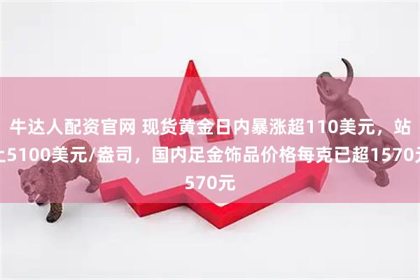 牛达人配资官网 现货黄金日内暴涨超110美元，站上5100美元/盎司，国内足金饰品价格每克已超1570元