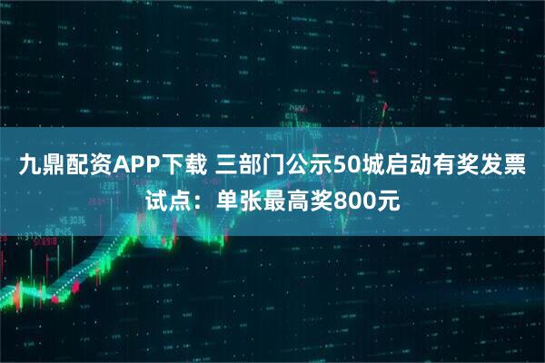 九鼎配资APP下载 三部门公示50城启动有奖发票试点：单张最高奖800元