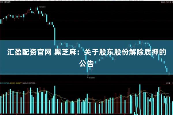 汇盈配资官网 黑芝麻：关于股东股份解除质押的公告