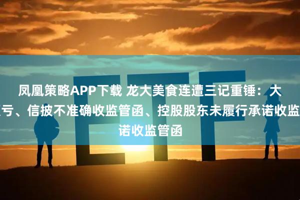 凤凰策略APP下载 龙大美食连遭三记重锤：大幅预亏、信披不准确收监管函、控股股东未履行承诺收监管函