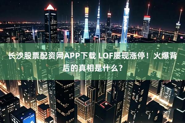 长沙股票配资网APP下载 LOF屡现涨停！火爆背后的真相是什么？