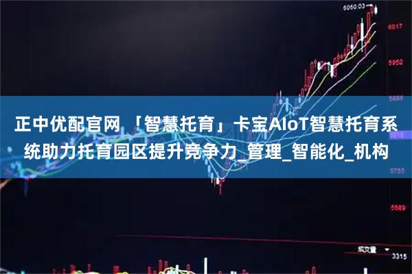 正中优配官网 「智慧托育」卡宝AIoT智慧托育系统助力托育园区提升竞争力_管理_智能化_机构