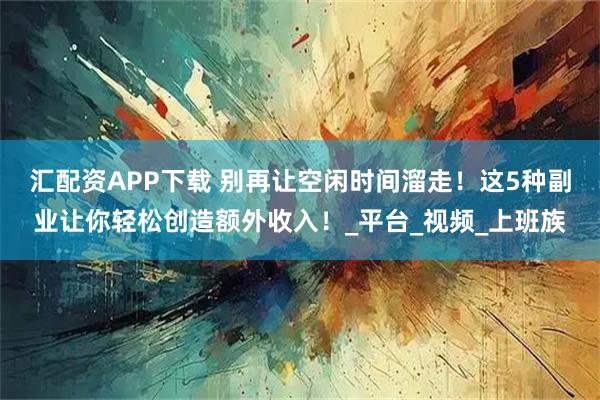 汇配资APP下载 别再让空闲时间溜走！这5种副业让你轻松创造额外收入！_平台_视频_上班族