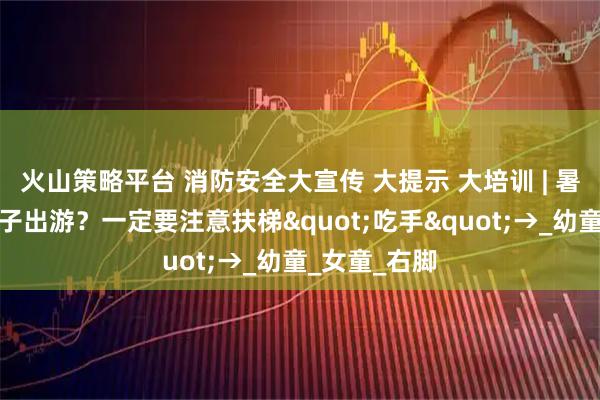 火山策略平台 消防安全大宣传 大提示 大培训 | 暑期计划带孩子出游？一定要注意扶梯"吃手"→_幼童_女童_右脚