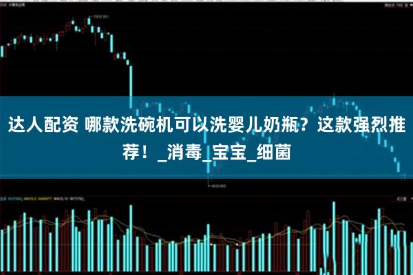 达人配资 哪款洗碗机可以洗婴儿奶瓶？这款强烈推荐！_消毒_宝宝_细菌