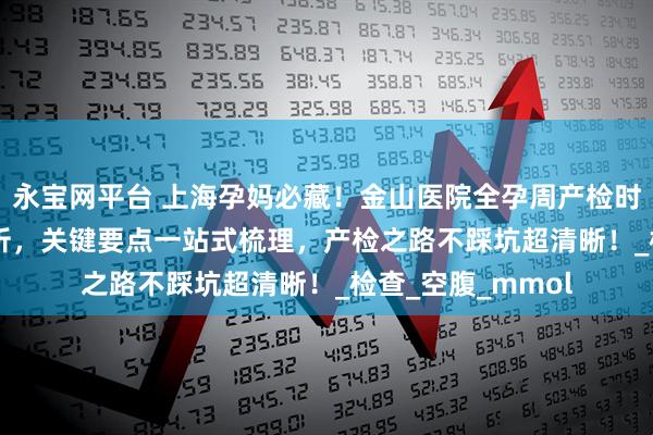 永宝网平台 上海孕妈必藏！金山医院全孕周产检时间表 + 流程全解析，关键要点一站式梳理，产检之路不踩坑超清晰！_检查_空腹_mmol