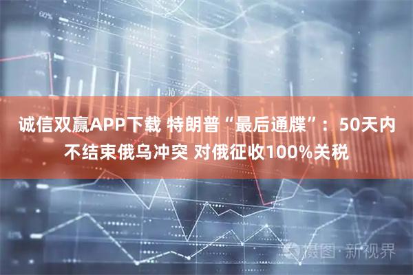 诚信双赢APP下载 特朗普“最后通牒”：50天内不结束俄乌冲突 对俄征收100%关税