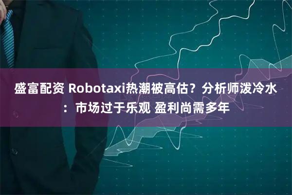 盛富配资 Robotaxi热潮被高估？分析师泼冷水：市场过于乐观 盈利尚需多年