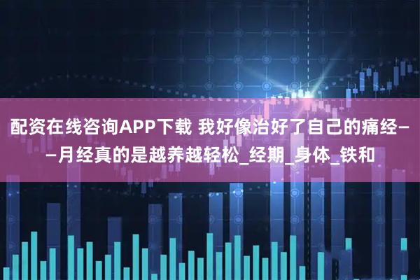 配资在线咨询APP下载 我好像治好了自己的痛经——月经真的是越养越轻松_经期_身体_铁和