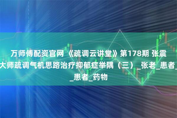 万师傅配资官网 《疏调云讲堂》第178期 张震国医大师疏调气机思路治疗抑郁症举隅（三）_张老_患者_药物