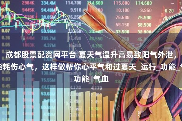 成都股票配资网平台 夏天气温升高易致阳气外泄，可能耗伤心气，这样做帮你心平气和过夏天_运行_功能_气血