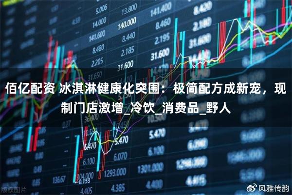 佰亿配资 冰淇淋健康化突围：极简配方成新宠，现制门店激增_冷饮_消费品_野人