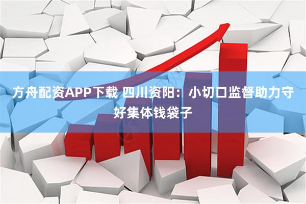 方舟配资APP下载 四川资阳:小切口监督助力守好集体钱袋子