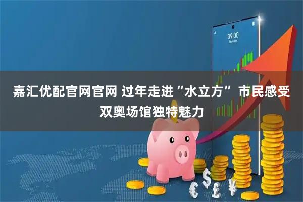 嘉汇优配官网官网 过年走进“水立方” 市民感受双奥场馆独特魅力