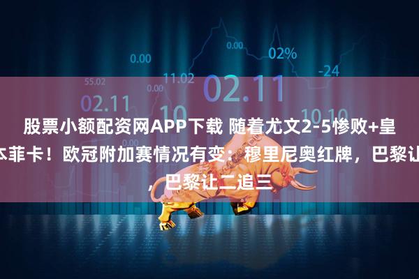 股票小额配资网APP下载 随着尤文2-5惨败+皇马1-0本菲卡！欧冠附加赛情况有变：穆里尼奥红牌，巴黎让二追三
