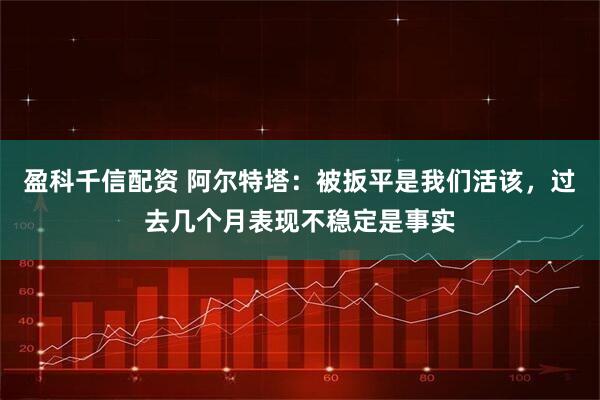 盈科千信配资 阿尔特塔：被扳平是我们活该，过去几个月表现不稳定是事实
