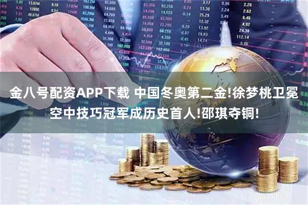 金八号配资APP下载 中国冬奥第二金!徐梦桃卫冕空中技巧冠军成历史首人!邵琪夺铜!