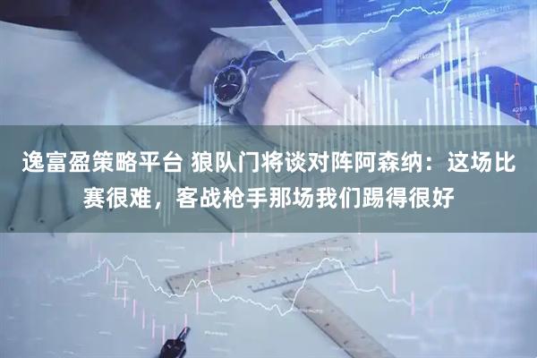 逸富盈策略平台 狼队门将谈对阵阿森纳：这场比赛很难，客战枪手那场我们踢得很好