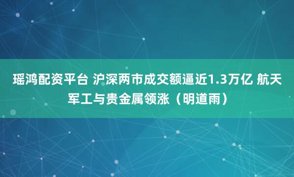 瑶鸿配资平台 沪深两市成交额逼近1.3万亿 航天军工与贵金属领涨(明道雨)