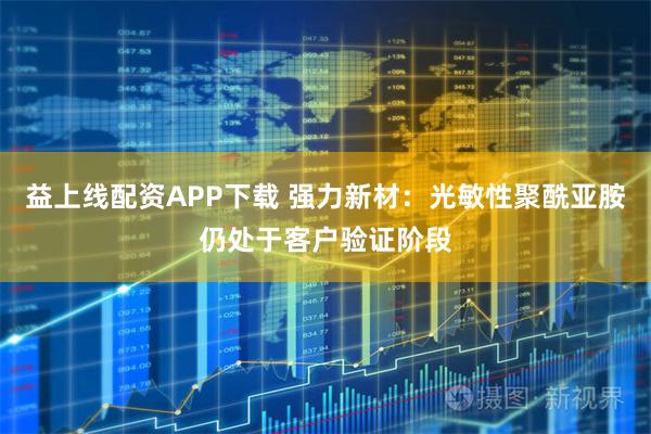 益上线配资APP下载 强力新材：光敏性聚酰亚胺仍处于客户验证阶段