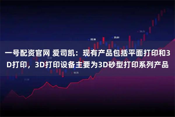 一号配资官网 爱司凯：现有产品包括平面打印和3D打印，3D打印设备主要为3D砂型打印系列产品
