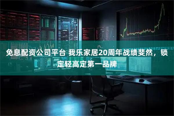 免息配资公司平台 我乐家居20周年战绩斐然，锁定轻高定第一品牌