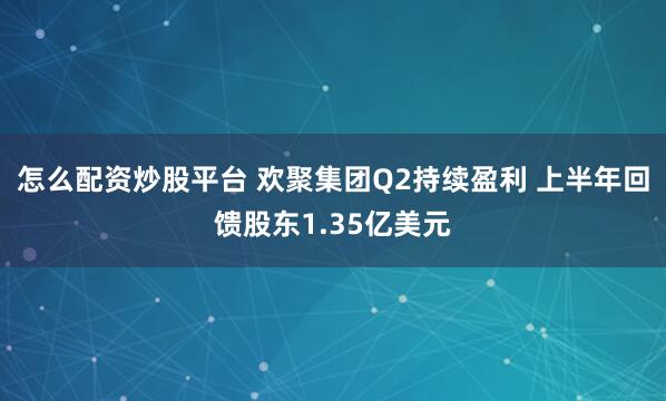 怎么配资炒股平台 欢聚集团Q2持续盈利 上半年回馈股东1.35亿美元