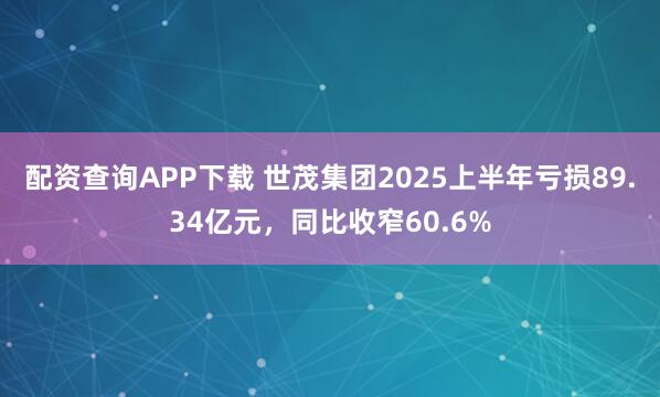 配资查询APP下载 世茂集团2025上半年亏损89.34亿元，同比收窄60.6%