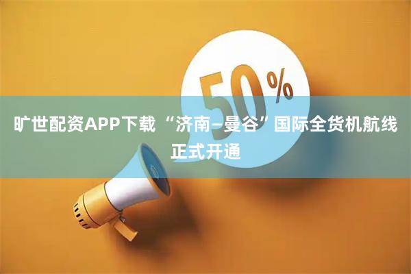 旷世配资APP下载 “济南—曼谷”国际全货机航线正式开通