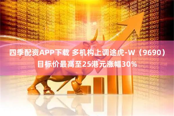 四季配资APP下载 多机构上调途虎-W（9690）目标价最高至25港元涨幅30%