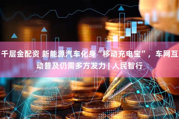 千层金配资 新能源汽车化身“移动充电宝”，车网互动普及仍需多方发力 | 人民智行