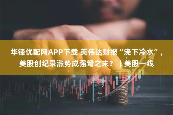 华锋优配网APP下载 英伟达财报“浇下冷水”，美股创纪录涨势成强弩之末？｜美股一线