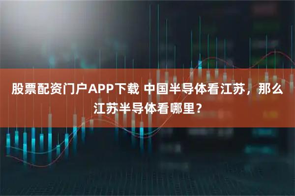 股票配资门户APP下载 中国半导体看江苏,那么江苏半导体看哪里?