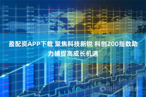 盈配资APP下载 聚焦科技新锐 科创200指数助力捕捉高成长机遇