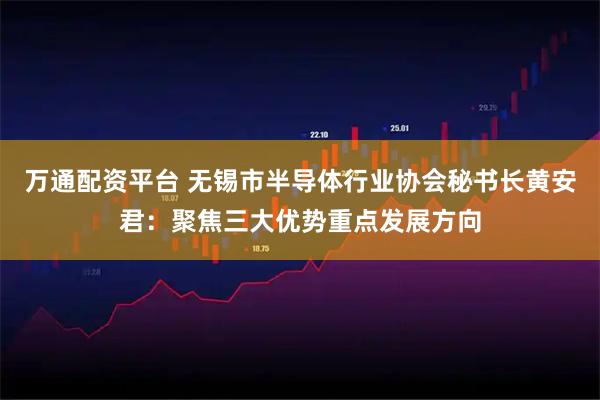 万通配资平台 无锡市半导体行业协会秘书长黄安君：聚焦三大优势重点发展方向