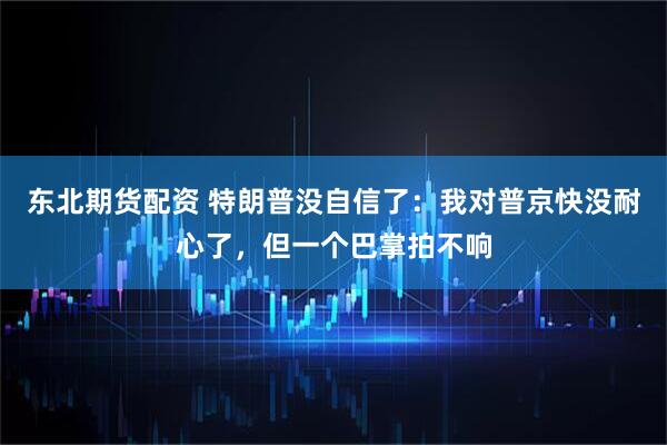 东北期货配资 特朗普没自信了：我对普京快没耐心了，但一个巴掌拍不响